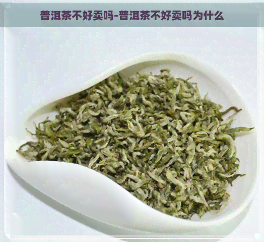 普洱茶不好卖吗-普洱茶不好卖吗为什么