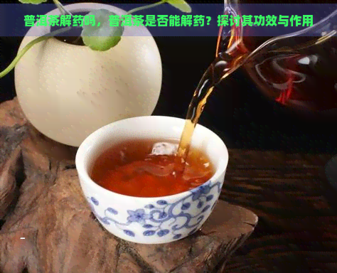 普洱茶解药吗，普洱茶是否能解药？探讨其功效与作用