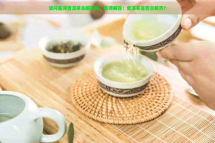 请问医师普洱茶会解药吗，医师解答：普洱茶是否会解药？