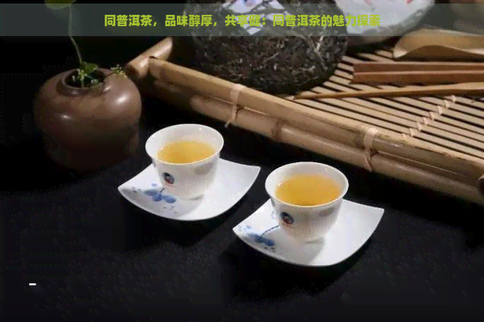 同普洱茶，品味醇厚，共享健：同普洱茶的魅力探索