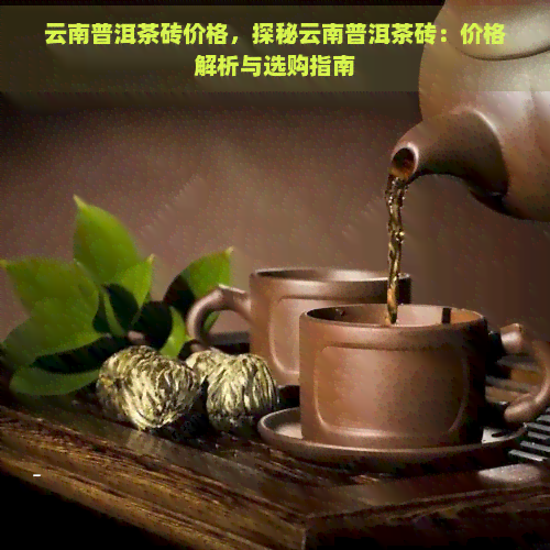 云南普洱茶砖价格，探秘云南普洱茶砖：价格解析与选购指南