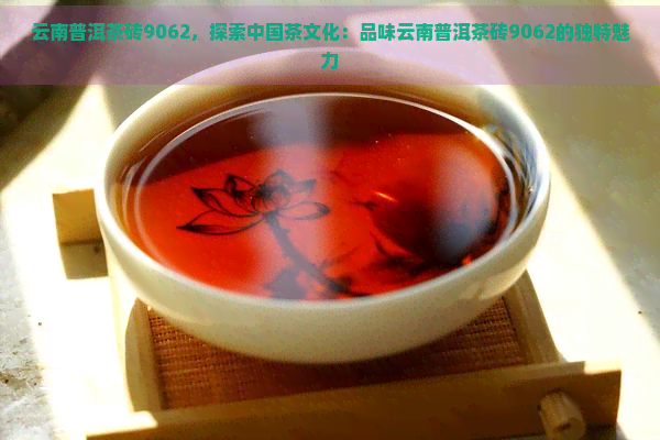 云南普洱茶砖9062，探索中国茶文化：品味云南普洱茶砖9062的独特魅力