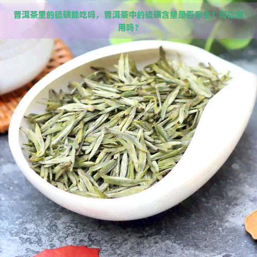 普洱茶里的硫磺能吃吗，普洱茶中的硫磺含量是否安全？可以食用吗？