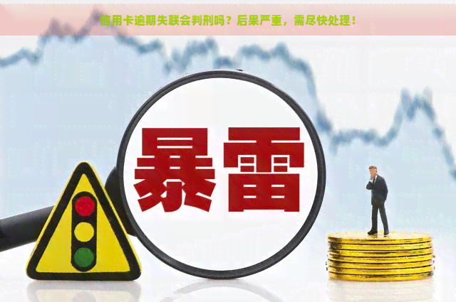 信用卡逾期失联会判刑吗？后果严重，需尽快处理！