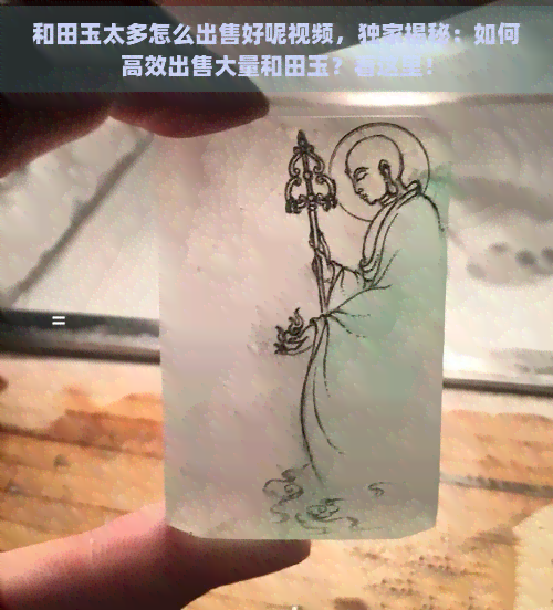 和田玉太多怎么出售好呢视频，独家揭秘：如何高效出售大量和田玉？看这里！