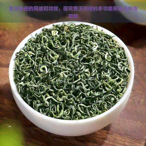 普洱茶梗的用途和功效，探究普洱茶梗的多功能用途与神奇功效