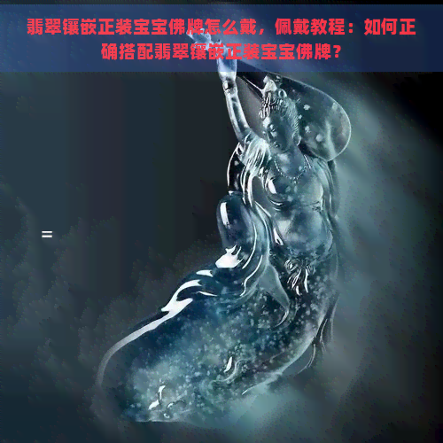 翡翠镶嵌正装宝宝佛牌怎么戴，佩戴教程：如何正确搭配翡翠镶嵌正装宝宝佛牌？