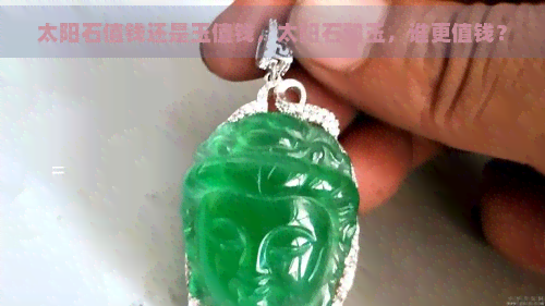 太阳石值钱还是玉值钱，太阳石和玉，谁更值钱？