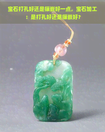 宝石打孔好还是镶嵌好一点，宝石加工：是打孔好还是镶嵌好？