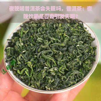 夜晚喝普洱茶会失眠吗，普洱茶：夜晚饮用是否会引发失眠？