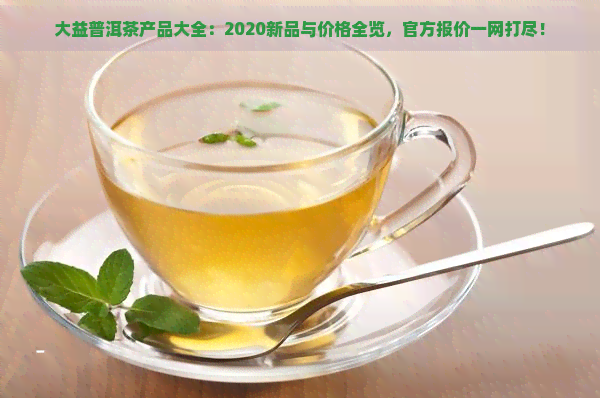 大益普洱茶产品大全：2020新品与价格全览，官方报价一网打尽！