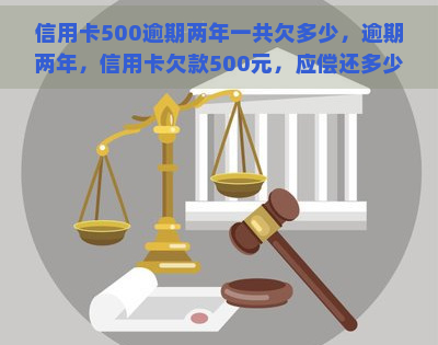 信用卡500逾期两年一共欠多少，逾期两年，信用卡欠款500元，应偿还多少钱？