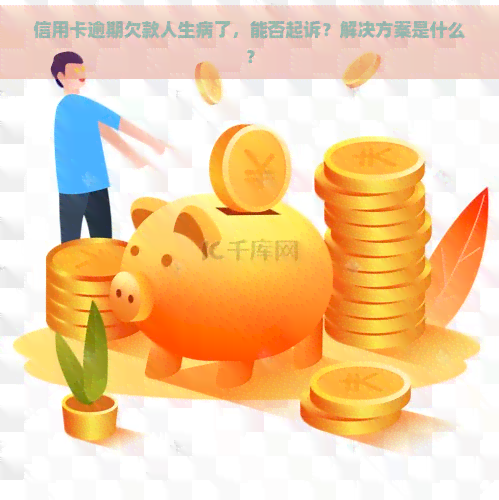 信用卡逾期欠款人生病了，能否起诉？解决方案是什么？