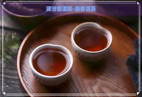 澜沧普洱茶-县普洱茶