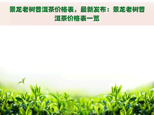 景龙老树普洱茶价格表，最新发布：景龙老树普洱茶价格表一览