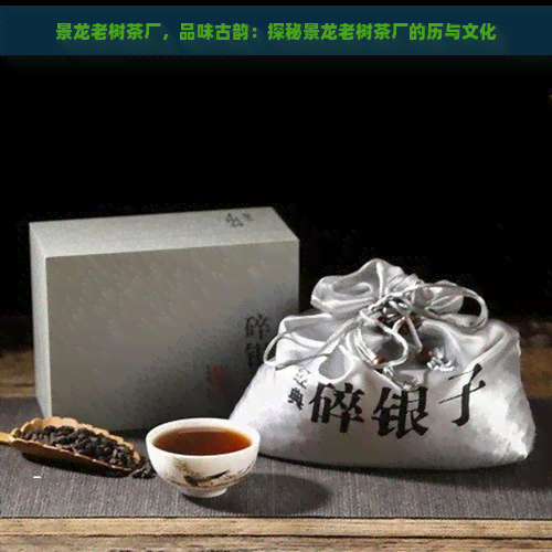 景龙老树茶厂，品味古韵：探秘景龙老树茶厂的历与文化