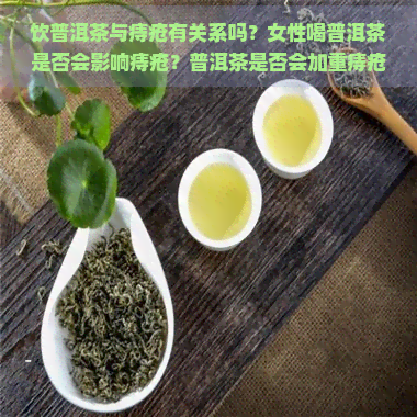 饮普洱茶与痔疮有关系吗？女性喝普洱茶是否会影响痔疮？普洱茶是否会加重痔疮或导致出血？