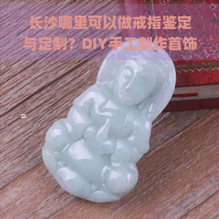 长沙哪里可以做戒指鉴定与定制？DIY手工制作首饰的好去处！