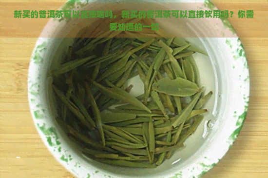 新买的普洱茶可以直接喝吗，新买的普洱茶可以直接饮用吗？你需要知道的一切