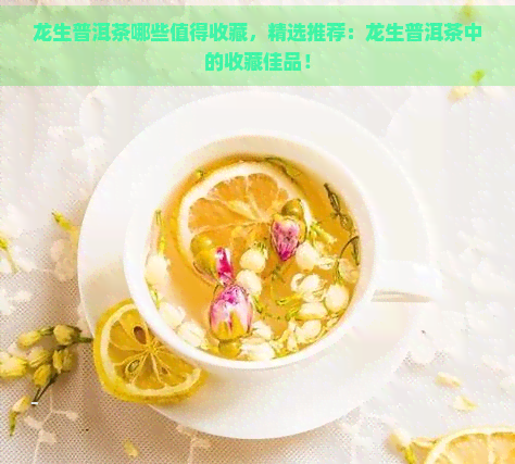 龙生普洱茶哪些值得收藏，精选推荐：龙生普洱茶中的收藏佳品！