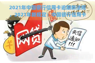 2021年中国银行信用卡逾期新法规，2021年新规定：中国银行信用卡逾期将面临更严格的处罚措