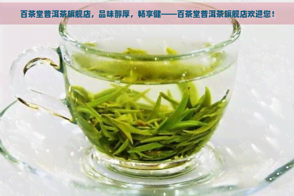 百茶堂普洱茶旗舰店，品味醇厚，畅享健——百茶堂普洱茶旗舰店欢迎您！