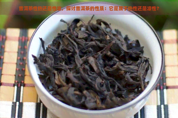 普洱茶性热还是性凉，探讨普洱茶的性质：它是属于热性还是凉性？