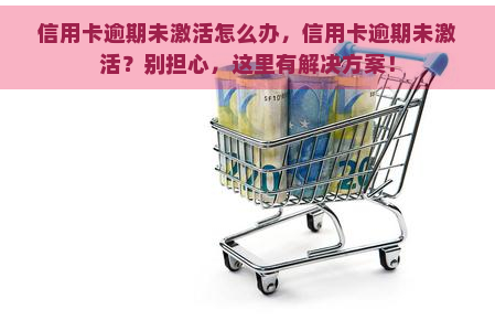 信用卡逾期未激活怎么办，信用卡逾期未激活？别担心，这里有解决方案！