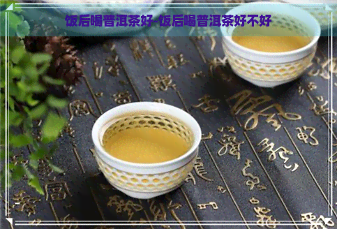 饭后喝普洱茶好-饭后喝普洱茶好不好