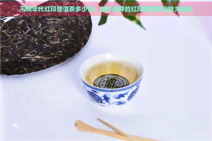 不同年代红印普洱茶多少钱，年代各异的红印普洱茶价格大盘点