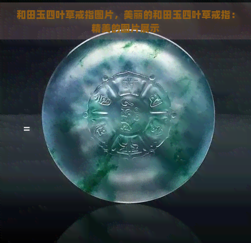 和田玉四叶草戒指图片，美丽的和田玉四叶草戒指：精美的图片展示