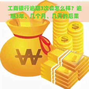 工商银行逾期3次会怎么样？逾期3年、几个月、几天的后果及处理方式