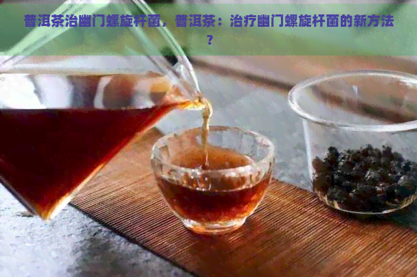 普洱茶治幽门螺旋杆菌，普洱茶：治疗幽门螺旋杆菌的新方法？