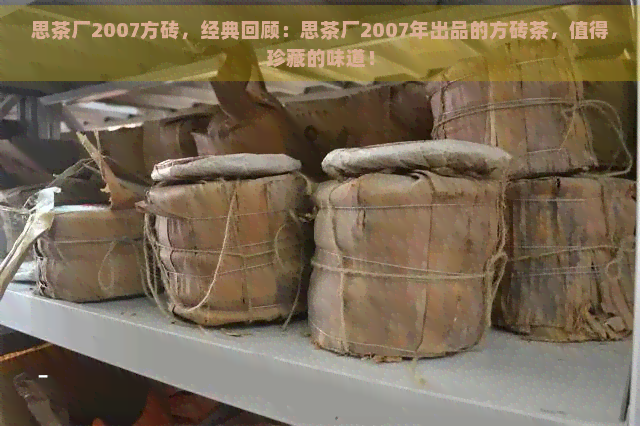 思茶厂2007方砖，经典回顾：思茶厂2007年出品的方砖茶，值得珍藏的味道！