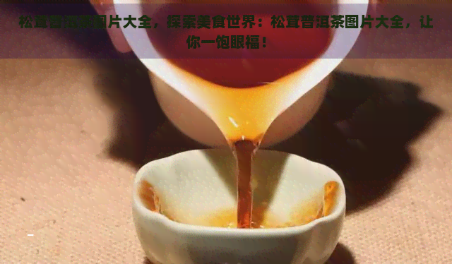 松茸普洱茶图片大全，探索美食世界：松茸普洱茶图片大全，让你一饱眼福！