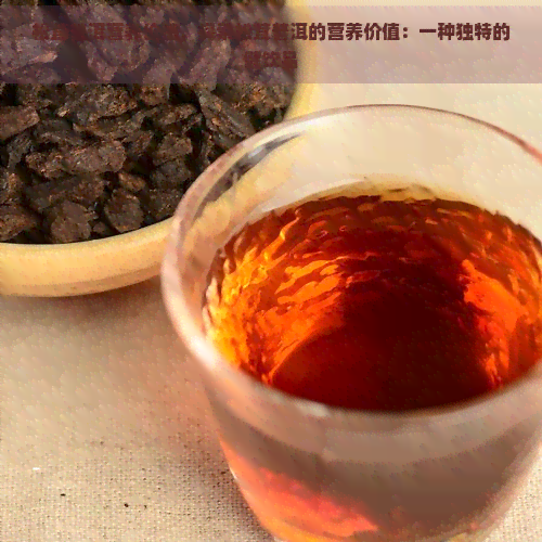 松茸普洱营养价值，探索松茸普洱的营养价值：一种独特的健饮品