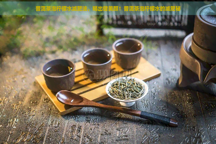 普洱茶泡柠檬水减肥法，喝出健美颜！普洱茶泡柠檬水的减肥秘