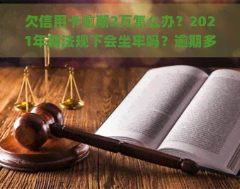 欠信用卡逾期2万怎么办？2021年新法规下会坐牢吗？逾期多长时间会被起诉？