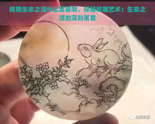 核雕生命之源什么寓意啊，探秘核雕艺术：生命之源的深刻寓意