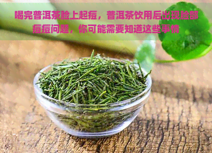 喝完普洱茶脸上起痘，普洱茶饮用后出现脸部痘痘问题，你可能需要知道这些事情