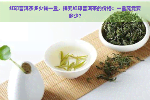 红印普洱茶多少钱一盒，探究红印普洱茶的价格：一盒究竟要多少？