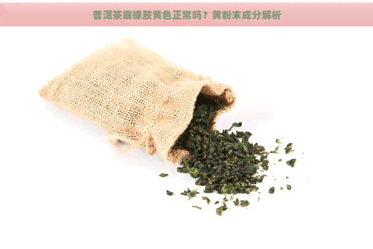 普洱茶底橡胶黄色正常吗？黄粉末成分解析