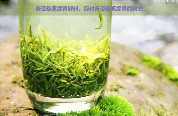 普洱茶高提香好吗，探讨普洱茶高提香的利弊