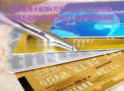 浦发信用卡逾期6万无力偿还,该怎么处理，信用卡逾期6万无力偿还？教你如何应对和解决