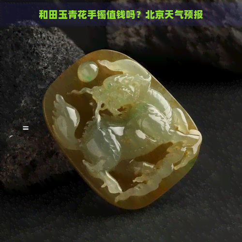 和田玉青花手镯值钱吗？北京天气预报