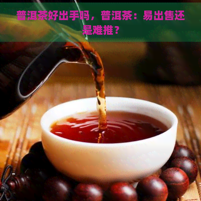 普洱茶好出手吗，普洱茶：易出售还是难推？