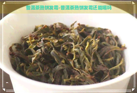 普洱茶熟饼发霉-普洱茶熟饼发霉还能喝吗