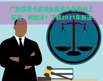 广发信用卡逾期金额多少会影响上、被起诉？了解2021年新法规及逾期天数规定