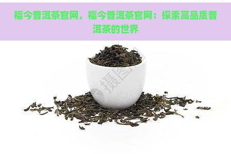 福今普洱茶官网，福今普洱茶官网：探索高品质普洱茶的世界