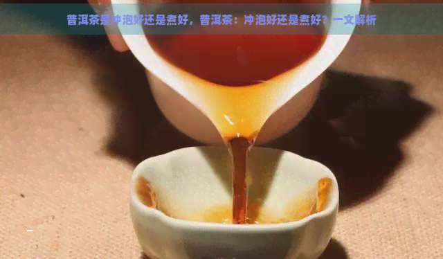 普洱茶是冲泡好还是煮好，普洱茶：冲泡好还是煮好？一文解析